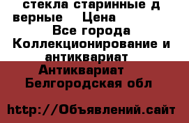 стекла старинные д верные. › Цена ­ 16 000 - Все города Коллекционирование и антиквариат » Антиквариат   . Белгородская обл.